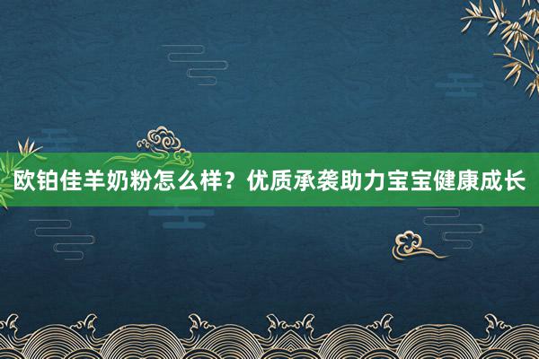 欧铂佳羊奶粉怎么样？优质承袭助力宝宝健康成长