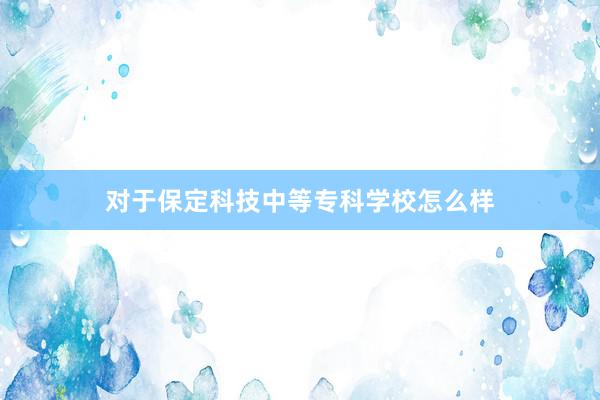 对于保定科技中等专科学校怎么样