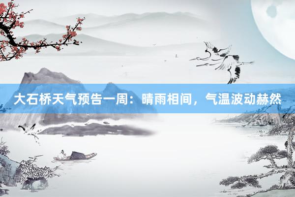 大石桥天气预告一周：晴雨相间，气温波动赫然