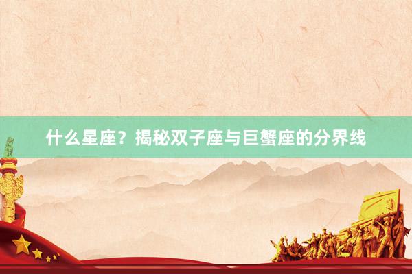 什么星座？揭秘双子座与巨蟹座的分界线