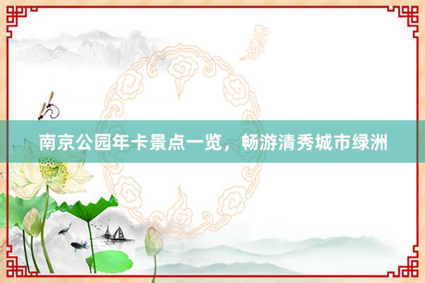 南京公园年卡景点一览，畅游清秀城市绿洲
