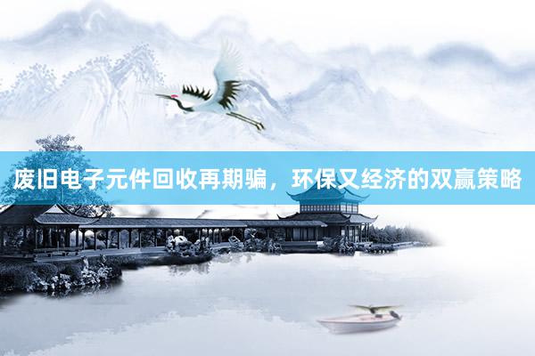 废旧电子元件回收再期骗，环保又经济的双赢策略